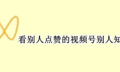看别人点赞的视频号别人知道吗 为什么会看到别人的视频号点赞