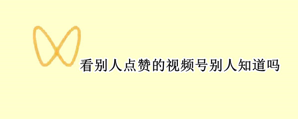 看别人点赞的视频号别人知道吗