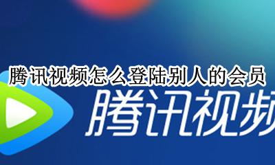 腾讯视频怎么登陆别人的会员 腾讯视频怎么登录别人的会员微信账号