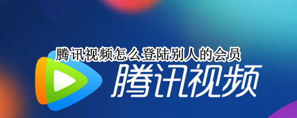 腾讯视频怎么登陆别人的会员