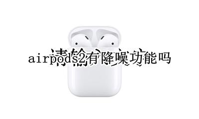 airpods 2 降噪 airpods2有降噪功能吗