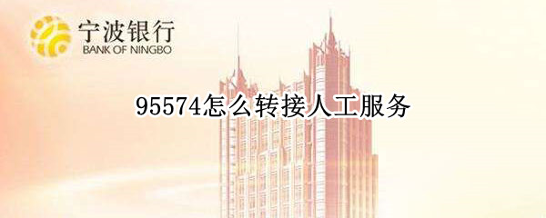 95574怎么转接人工服务