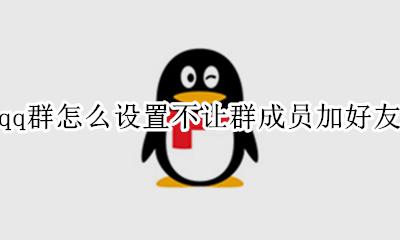 qq群怎么设置不让群成员加好友 qq群怎么设置不可以通过群加好友