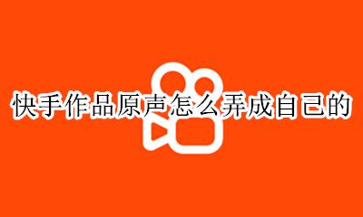 快手作品原声怎么弄成自己的 快手怎么成为自己的作品原声