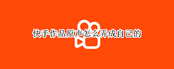 快手作品原声怎么弄成自己的