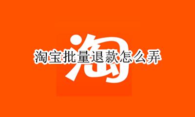 淘宝批量退款怎么弄 淘宝怎么申请批量退款