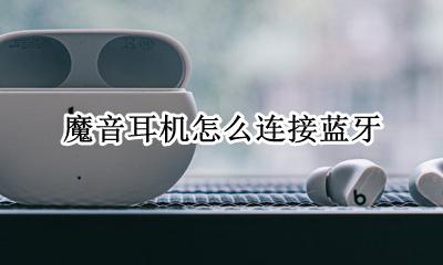 魔音耳机怎么连接蓝牙 魔声蓝牙耳机怎么连接