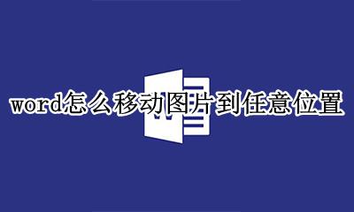 word怎么移动图片到任意位置 在word中怎么移动图片的位置