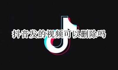 发的抖音视频怎样删除 抖音发的视频可以删除吗