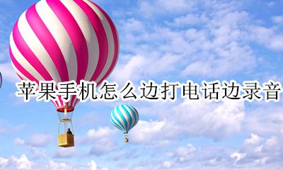 苹果手机怎么边打电话边录音 苹果如何边打电话边录音功能