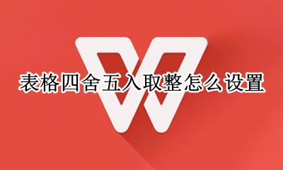 表格四舍五入取整怎么设置 表格四舍五入取整数怎么设置