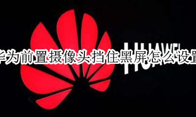 华为前置摄像头挡住黑屏怎么设置 华为手机遮挡摄像头黑屏怎么设置