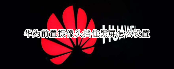 华为前置摄像头挡住黑屏怎么设置