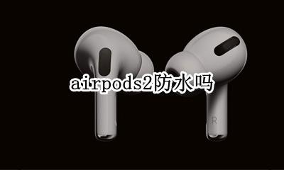 airpods2防水吗 airpods2到底防不防水