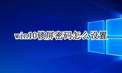 win10锁屏密码怎么设置 win10系统怎么设置锁屏密码