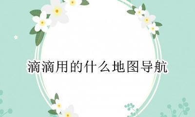 滴滴用的什么地图导航 滴滴出行用的是什么地图导航