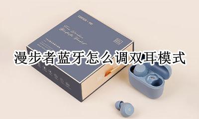 漫步者蓝牙怎么调双耳模式 漫步者蓝牙单耳模式怎么使用