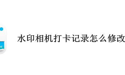 水印相机怎样修改时间 水印相机打卡记录怎么修改时间