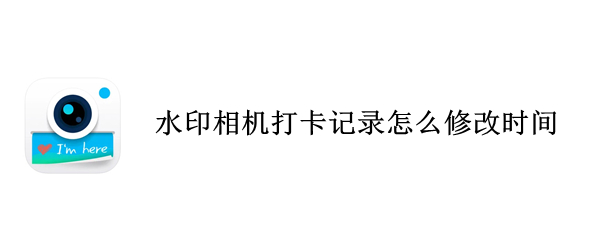 水印相机打卡记录怎么修改时间