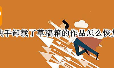 快手草稿箱删除了还能不能恢复 快手卸载了草稿箱的作品怎么恢复