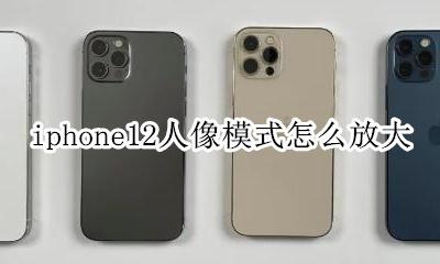 iphone12人像模式怎么放大 iphone12人像模式不会放大