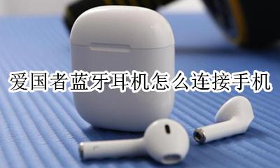爱国者耳机蓝牙连不上 爱国者蓝牙耳机怎么连接手机