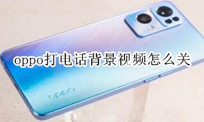 oppo打电话背景视频怎么关 oppo电话视频怎么设置关闭