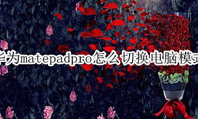 matepad如何切换电脑模式 华为matepadpro怎么切换电脑模式