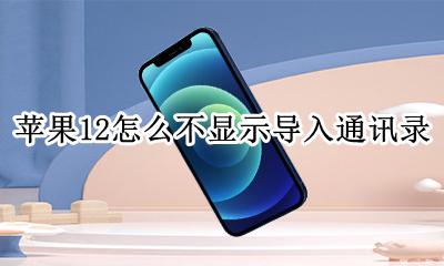 苹果12倒入通讯录 苹果12怎么不显示导入通讯录