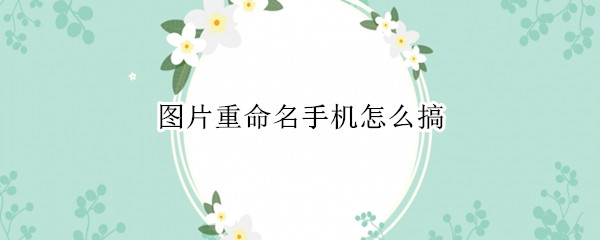 图片重命名手机怎么搞