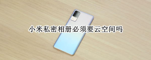 小米私密相册必须要云空间吗