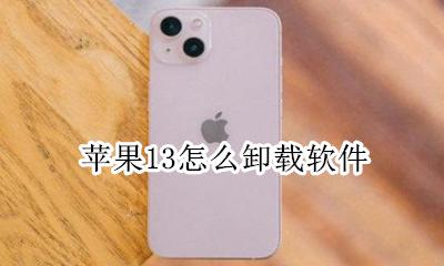 苹果13怎么卸载软件 iphone13怎样卸载软件
