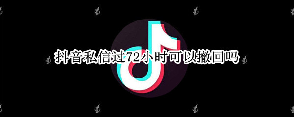 抖音私信过72小时可以撤回吗