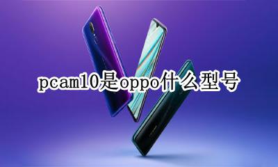 pcam10是oppo什么型号 oppoa10型号pcam10是什么意思