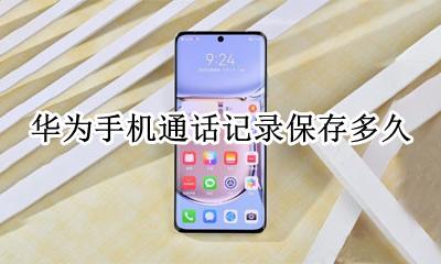 华为手机的通话记录 华为手机通话记录保存多久