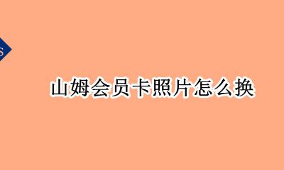山姆会员卡照片怎么换 山姆会员卡能不能换照片