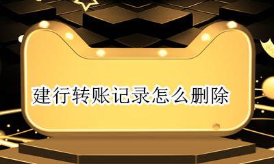 建行转账记录怎么删除 如何删除建设银行转账记录