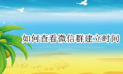 如何查看微信群建立时间 如何看微信群的建立时间