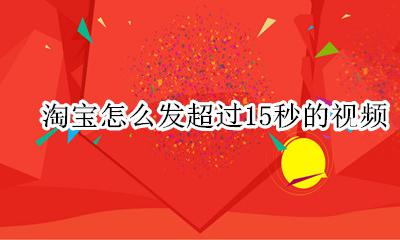 淘宝可以上传多少秒的视频 淘宝怎么发超过15秒的视频