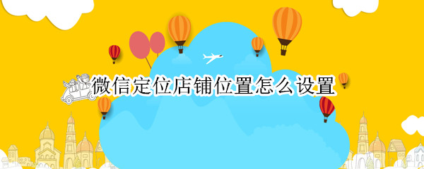 微信定位店铺位置怎么设置