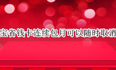 淘宝省钱卡怎样取消连续包月 淘宝省钱卡连续包月可以随时取消吗