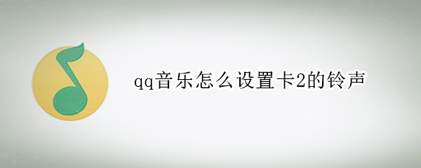 qq音乐怎么设置卡2的铃声