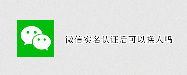 微信实名认证后可以换人吗