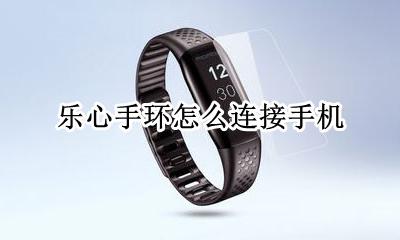 乐心手环怎么连接手机 乐心手环连不上手机了怎么办