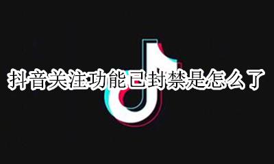 抖音关注功能已封禁是怎么了 抖音不能点关注 什么时候可以解封