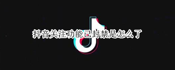 抖音关注功能已封禁是怎么了