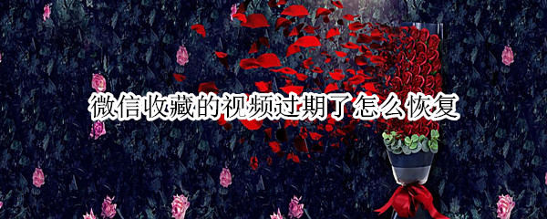 微信收藏的视频过期了怎么恢复