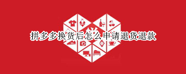 拼多多换货后怎么申请退货退款