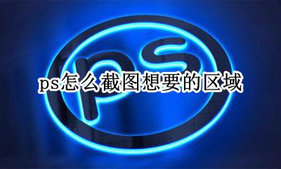 ps怎么截图想要的区域 用ps怎么截想要的部分
