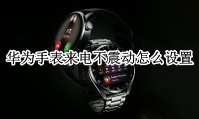 华为手表来电不震动怎么设置 华为手表没有震动了怎么调节
